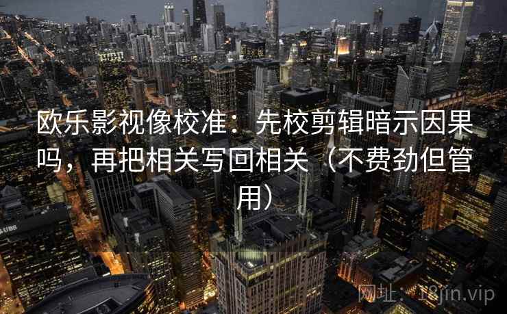 欧乐影视像校准：先校剪辑暗示因果吗，再把相关写回相关（不费劲但管用）