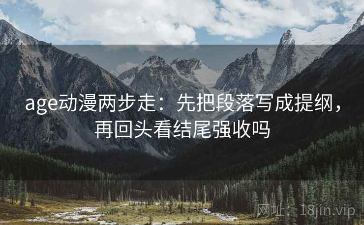 age动漫两步走：先把段落写成提纲，再回头看结尾强收吗