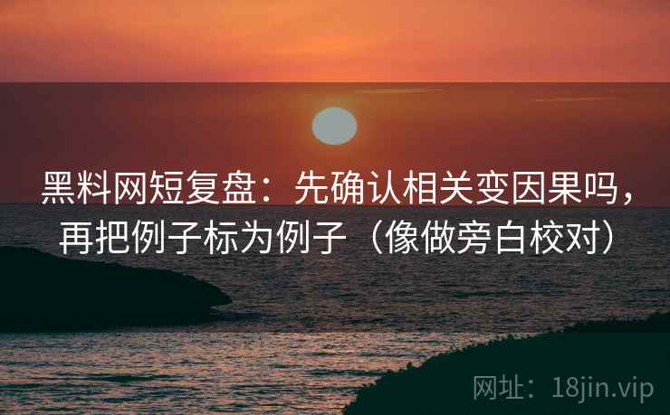 黑料网短复盘：先确认相关变因果吗，再把例子标为例子（像做旁白校对）