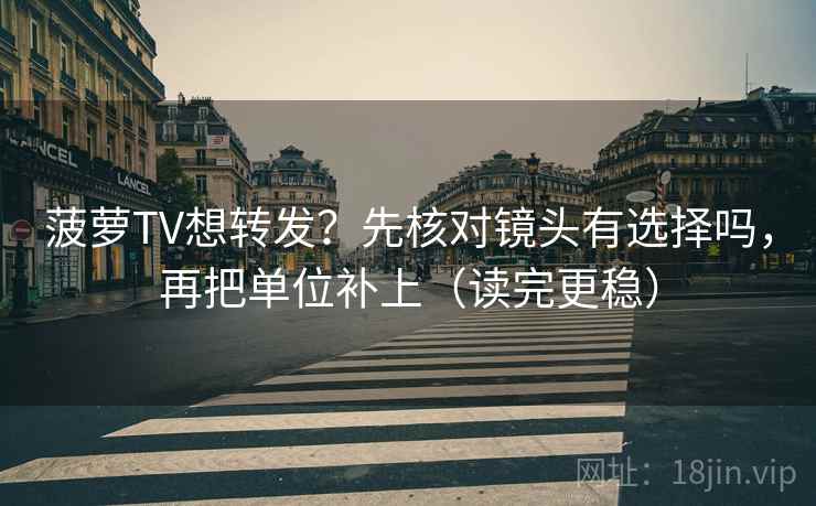 菠萝TV想转发？先核对镜头有选择吗，再把单位补上（读完更稳）