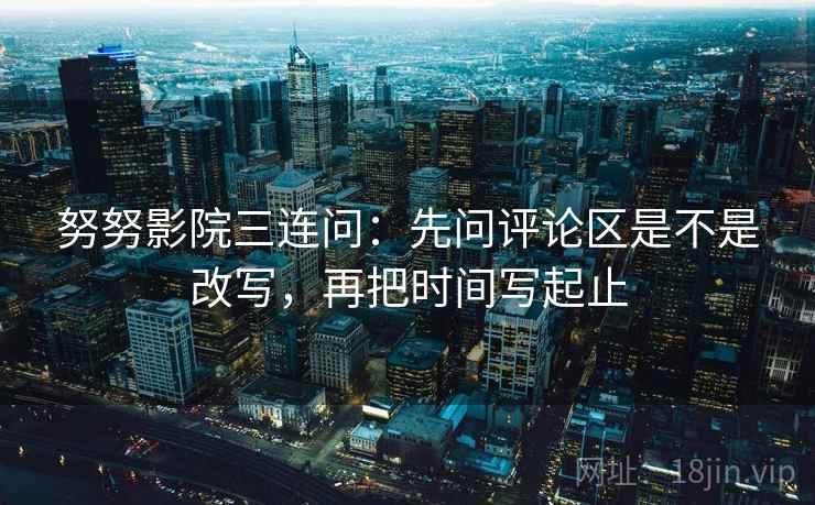 努努影院三连问：先问评论区是不是改写，再把时间写起止
