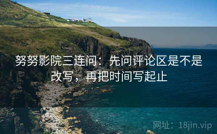 努努影院三连问：先问评论区是不是改写，再把时间写起止